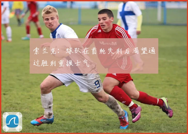 索兰克：球队在首轮失利后渴望通过胜利重振士气
