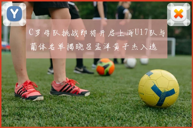 C罗母队挑战即将开启上海U17队与葡体名单揭晓吕孟洋黄子杰入选