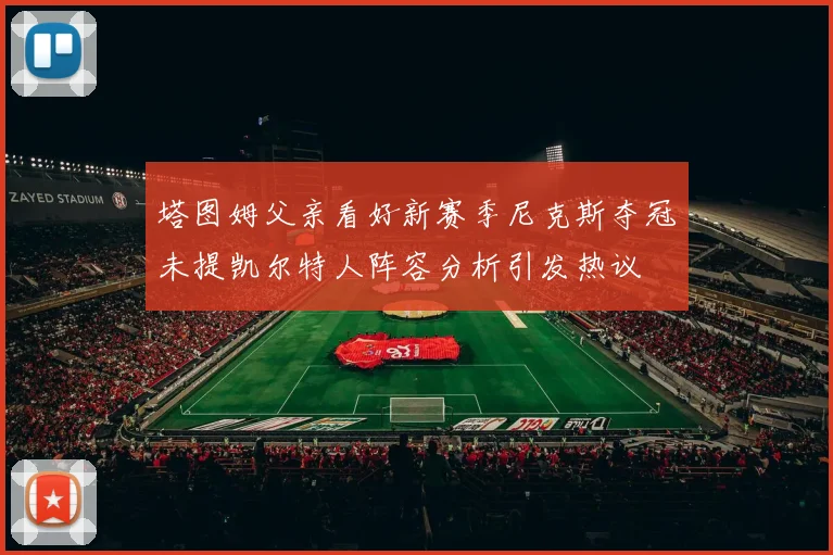塔图姆父亲看好新赛季尼克斯夺冠未提凯尔特人阵容分析引发热议