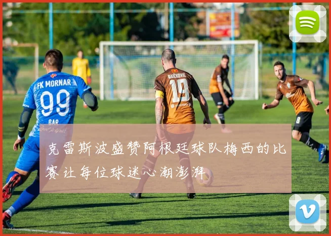 克雷斯波盛赞阿根廷球队梅西的比赛让每位球迷心潮澎湃