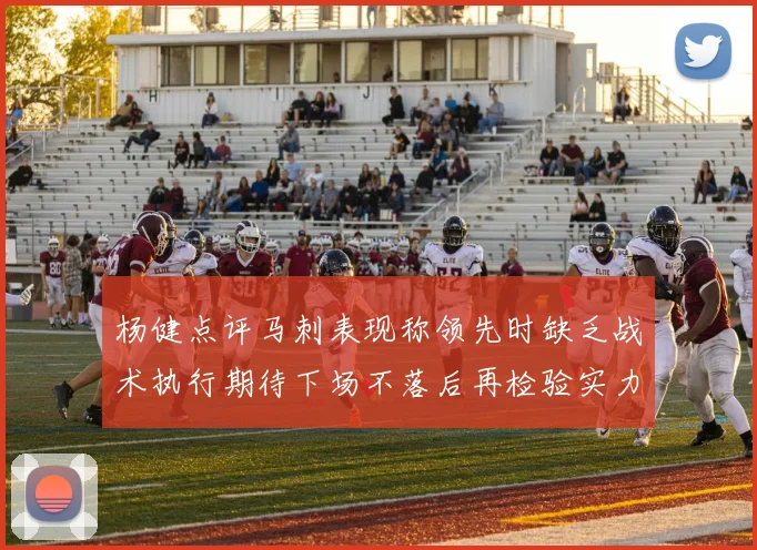 杨健点评马刺表现称领先时缺乏战术执行期待下场不落后再检验实力