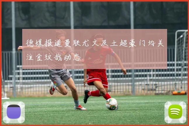 德媒报道曼联尤文及土超豪门均关注金玟哉动态