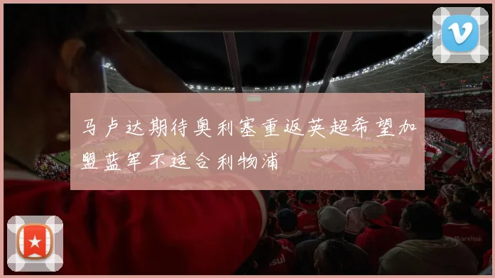 马卢达期待奥利塞重返英超希望加盟蓝军不适合利物浦