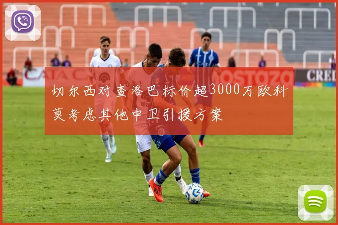 切尔西对查洛巴标价超3000万欧科莫考虑其他中卫引援方案