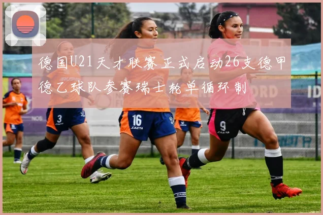 德国U21天才联赛正式启动26支德甲德乙球队参赛瑞士轮单循环制