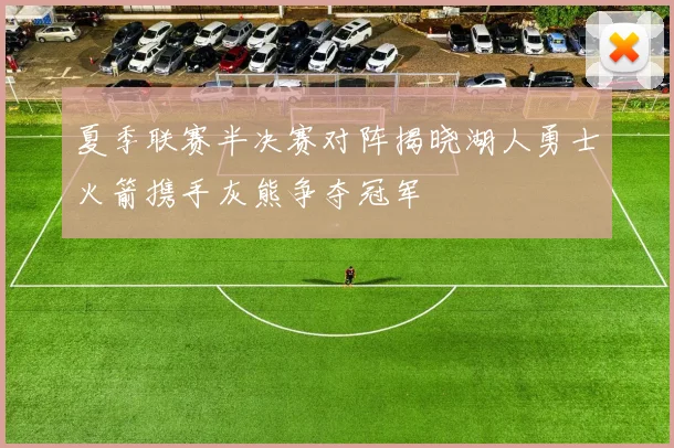 夏季联赛半决赛对阵揭晓湖人勇士火箭携手灰熊争夺冠军