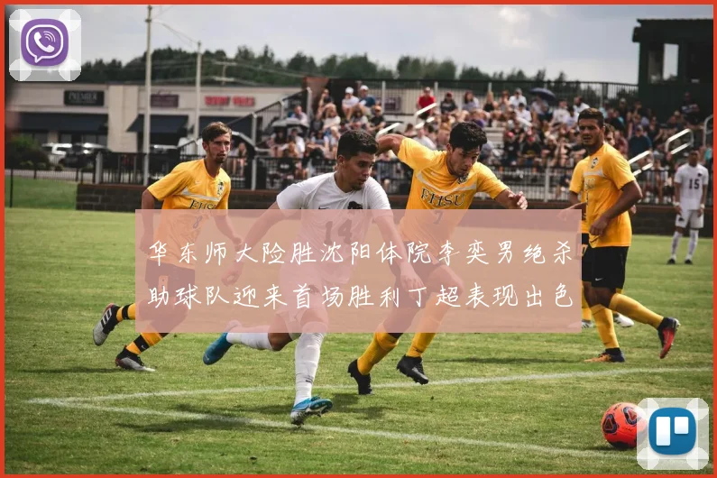 华东师大险胜沈阳体院李奕男绝杀助球队迎来首场胜利丁超表现出色贡献21分5断