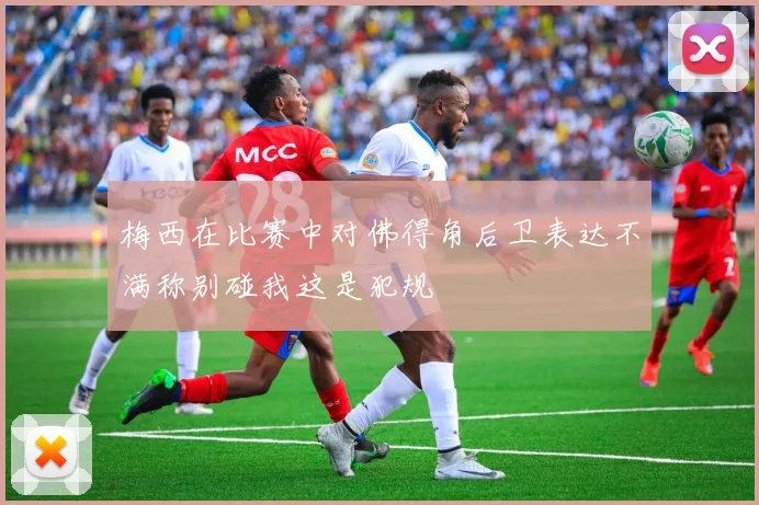 梅西在比赛中对佛得角后卫表达不满称别碰我这是犯规