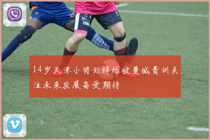 14岁天津小将刘梓烁被曼城青训关注未来发展备受期待