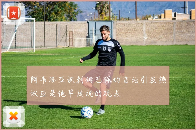 阿韦洛亚讽刺姆巴佩的言论引发热议应是他早该说的观点