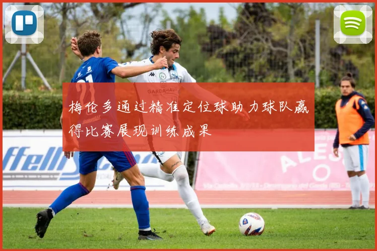 梅伦多通过精准定位球助力球队赢得比赛展现训练成果