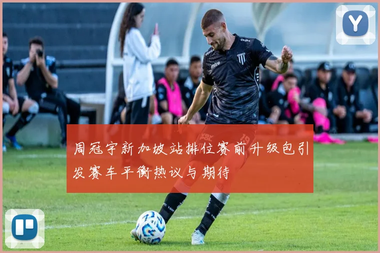 周冠宇新加坡站排位赛前升级包引发赛车平衡热议与期待