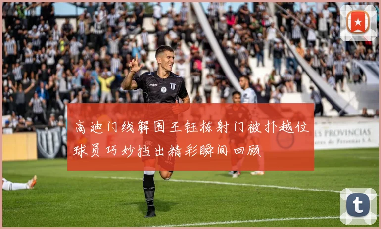 高迪门线解围王钰栋射门被扑越位球员巧妙挡出精彩瞬间回顾