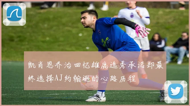 凯肖恩乔治回忆雄鹿选秀承诺却最终选择AJ约翰逊的心路历程