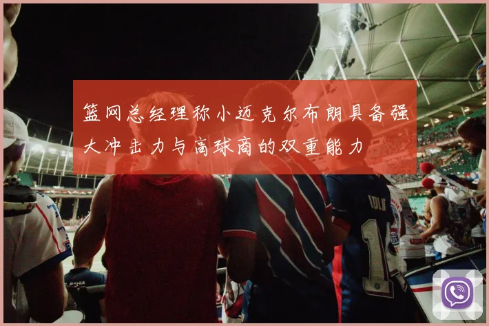 篮网总经理称小迈克尔布朗具备强大冲击力与高球商的双重能力