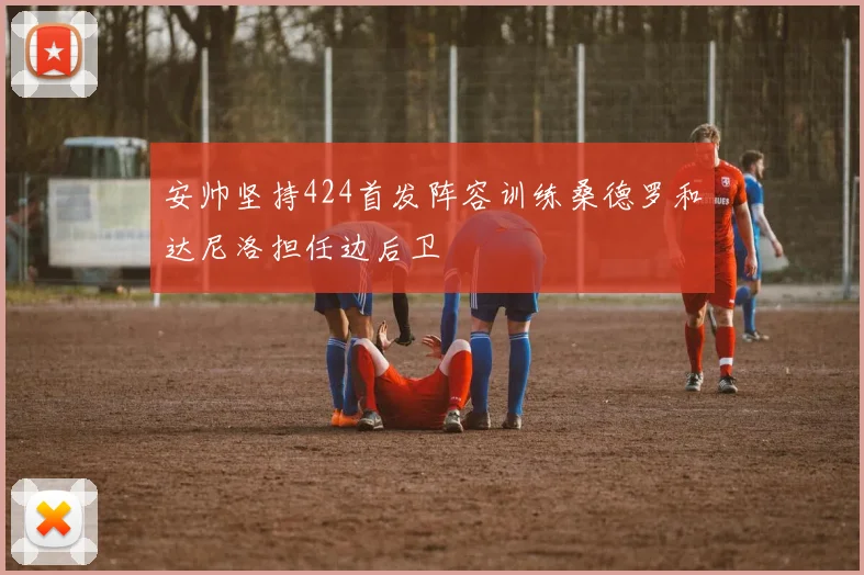 安帅坚持424首发阵容训练桑德罗和达尼洛担任边后卫