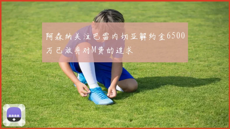 阿森纳关注巴雷内切亚解约金6500万已放弃对M费的追求