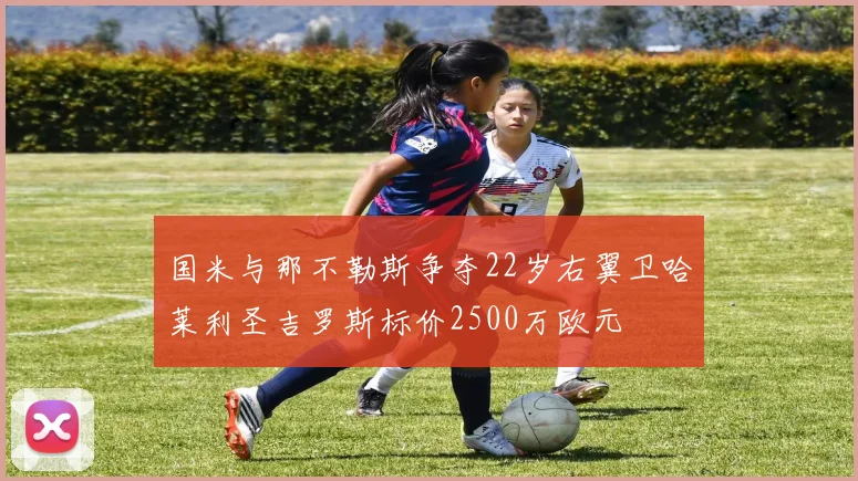 国米与那不勒斯争夺22岁右翼卫哈莱利圣吉罗斯标价2500万欧元