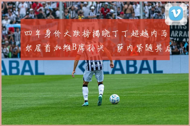 四年身价大跌榜揭晓丁丁超越内马尔居首加维B席孙兴慜萨内紧随其后