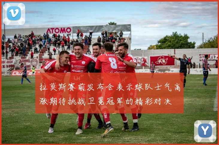 拉莫斯赛前发布会表示球队士气高涨期待挑战卫冕冠军的精彩对决
