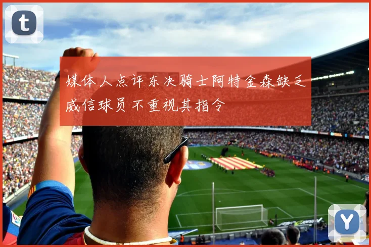 媒体人点评东决骑士阿特金森缺乏威信球员不重视其指令
