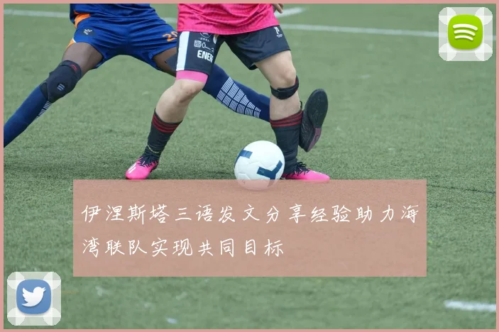 伊涅斯塔三语发文分享经验助力海湾联队实现共同目标