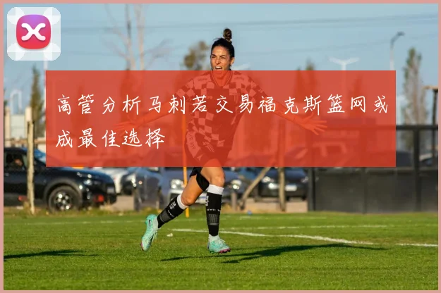 高管分析马刺若交易福克斯篮网或成最佳选择