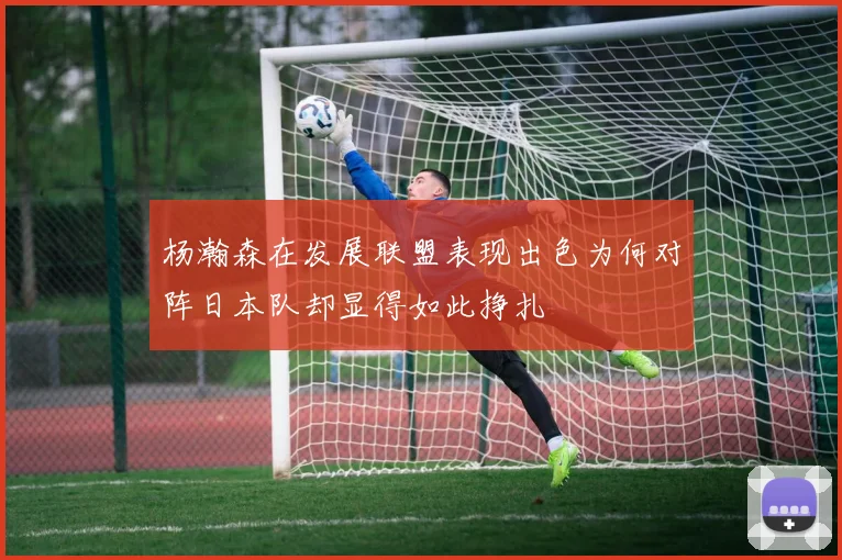 杨瀚森在发展联盟表现出色为何对阵日本队却显得如此挣扎