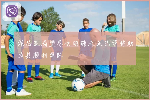 佩尼亚渴望尽快明确未来巴萨将助力其顺利离队