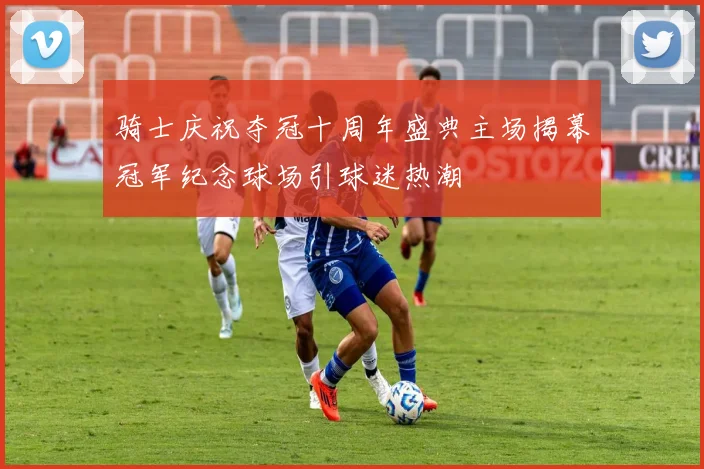 骑士庆祝夺冠十周年盛典主场揭幕冠军纪念球场引球迷热潮