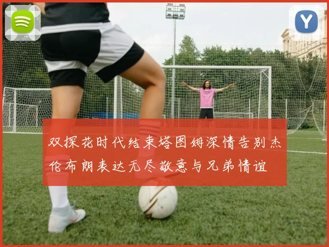 双探花时代结束塔图姆深情告别杰伦布朗表达无尽敬意与兄弟情谊