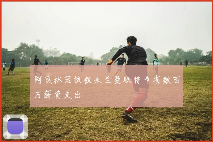 阿莫林若执教米兰曼联将节省数百万薪资支出