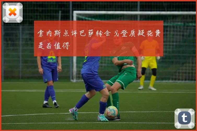索内斯点评巴萨转会戈登质疑花费是否值得