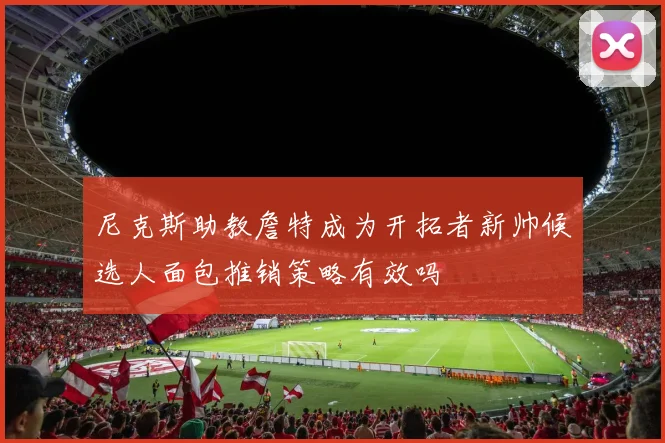 尼克斯助教詹特成为开拓者新帅候选人面包推销策略有效吗