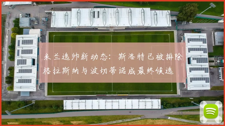 米兰选帅新动态：斯洛特已被排除格拉斯纳与波切蒂诺成最终候选