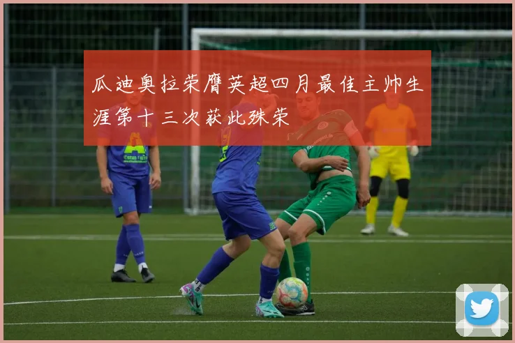 瓜迪奥拉荣膺英超四月最佳主帅生涯第十三次获此殊荣