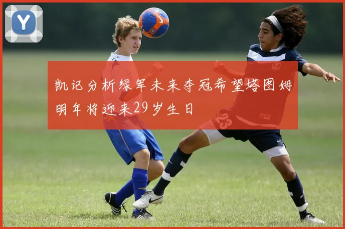 凯记分析绿军未来夺冠希望塔图姆明年将迎来29岁生日